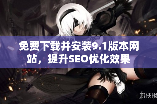 免费下载并安装9.1版本网站，提升SEO优化效果