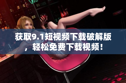 获取9.1短视频下载破解版，轻松免费下载视频！