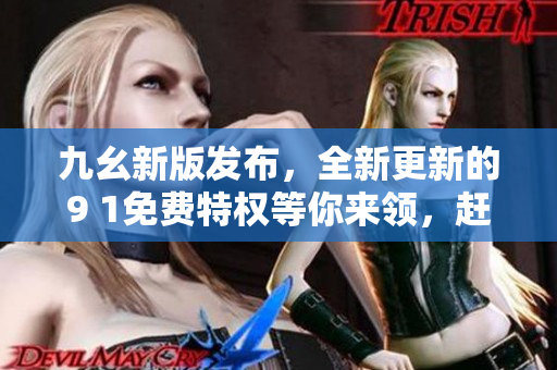 九幺新版发布，全新更新的9 1免费特权等你来领，赶快体验！