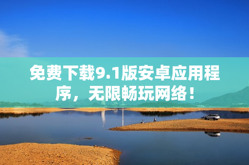 免费下载9.1版安卓应用程序，无限畅玩网络！