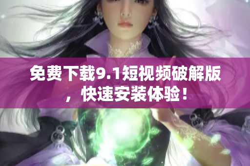 免费下载9.1短视频破解版，快速安装体验！