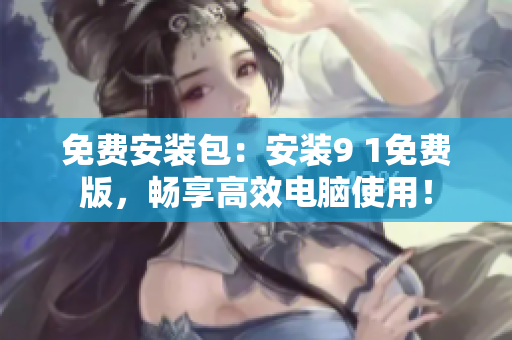 免费安装包：安装9 1免费版，畅享高效电脑使用！