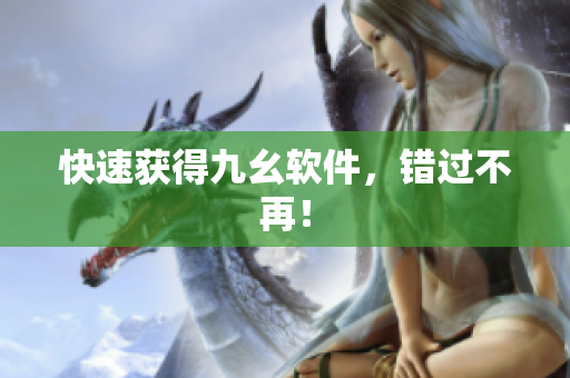 快速获得九幺软件，错过不再！