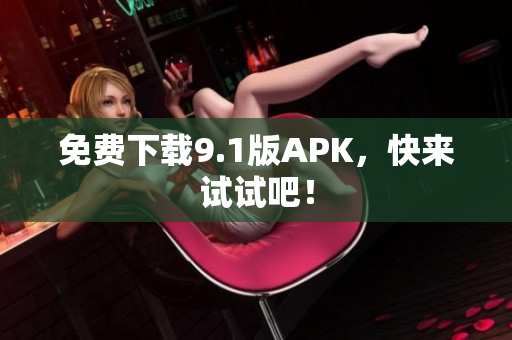 免费下载9.1版APK，快来试试吧！