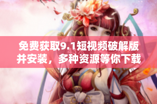 免费获取9.1短视频破解版并安装，多种资源等你下载！