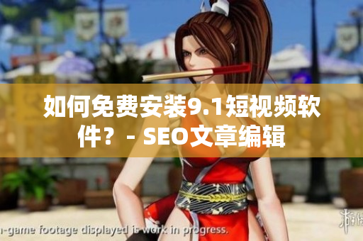 如何免费安装9.1短视频软件？- SEO文章编辑