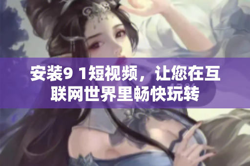 安装9 1短视频，让您在互联网世界里畅快玩转
