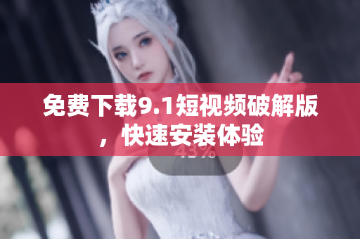 免费下载9.1短视频破解版，快速安装体验
