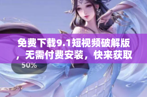 免费下载9.1短视频破解版，无需付费安装，快来获取！