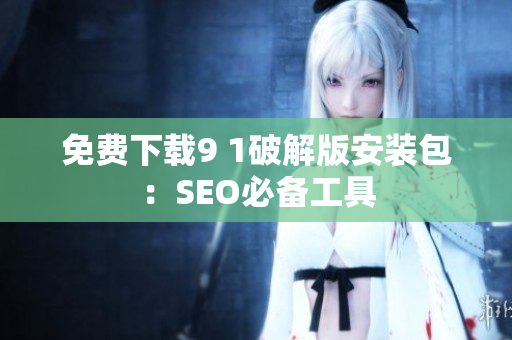 免费下载9 1破解版安装包：SEO必备工具