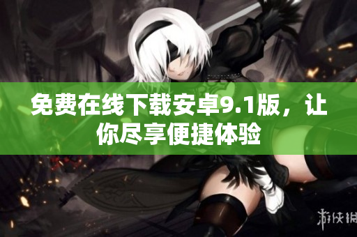 免费在线下载安卓9.1版，让你尽享便捷体验