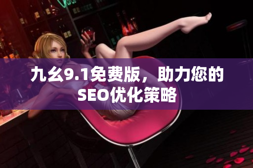 九幺9.1免费版，助力您的SEO优化策略