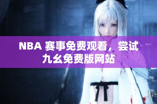 NBA 赛事免费观看，尝试九幺免费版网站