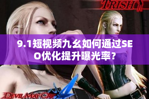 9.1短视频九幺如何通过SEO优化提升曝光率？