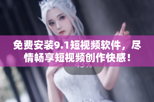 免费安装9.1短视频软件，尽情畅享短视频创作快感！