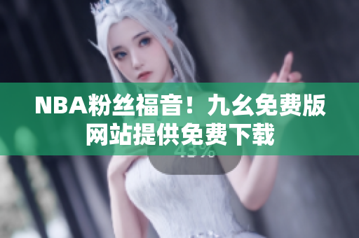 NBA粉丝福音！九幺免费版网站提供免费下载