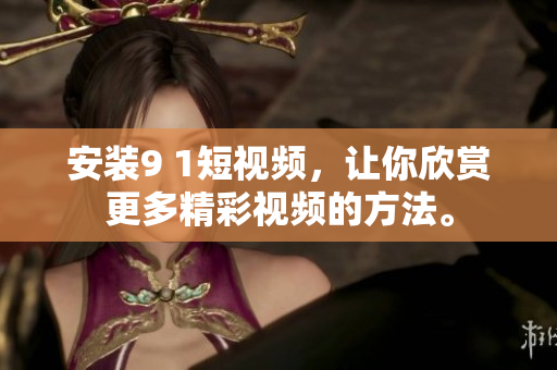 安装9 1短视频，让你欣赏更多精彩视频的方法。