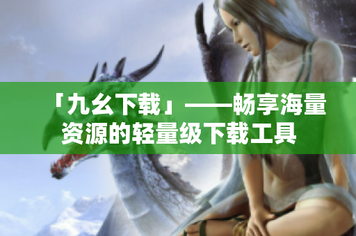 「九幺下载」——畅享海量资源的轻量级下载工具
