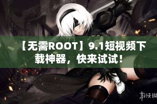 【无需ROOT】9.1短视频下载神器，快来试试！
