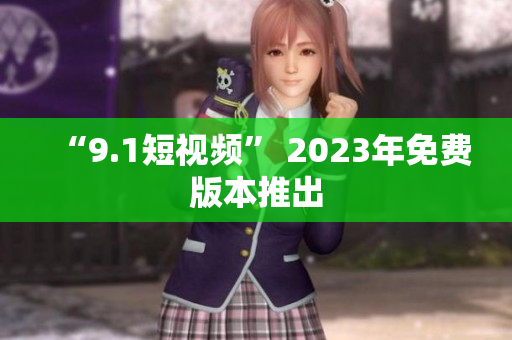 “9.1短视频” 2023年免费版本推出