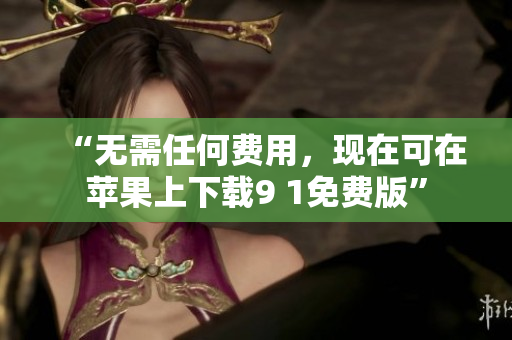 “无需任何费用，现在可在苹果上下载9 1免费版”