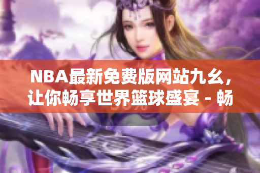 NBA最新免费版网站九幺，让你畅享世界篮球盛宴 - 畅享篮球盛宴！NBA免费网站九幺震撼上线