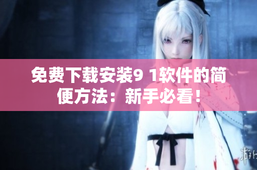 免费下载安装9 1软件的简便方法：新手必看！