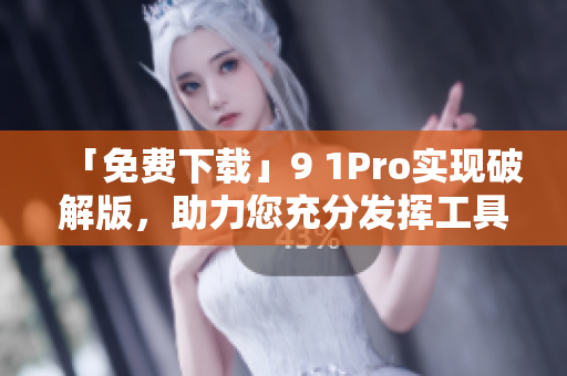「免费下载」9 1Pro实现破解版，助力您充分发挥工具效能