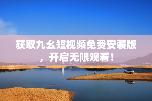 获取九幺短视频免费安装版，开启无限观看！