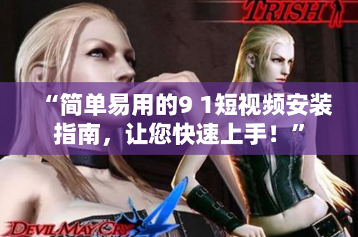 “简单易用的9 1短视频安装指南，让您快速上手！”