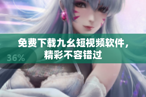 免费下载九幺短视频软件，精彩不容错过
