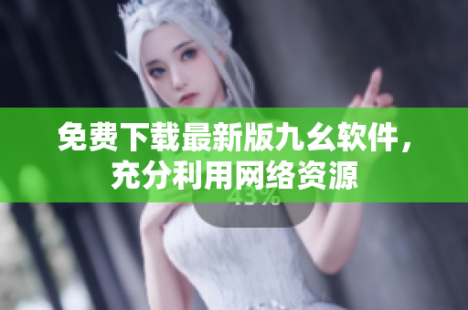 免费下载最新版九幺软件，充分利用网络资源