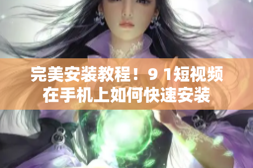 完美安装教程！9 1短视频在手机上如何快速安装