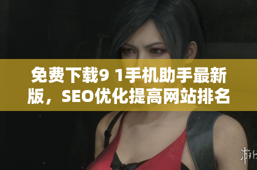 免费下载9 1手机助手最新版，SEO优化提高网站排名