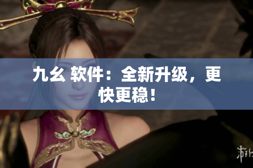 九幺 软件：全新升级，更快更稳！