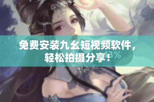 免费安装九幺短视频软件，轻松拍摄分享！