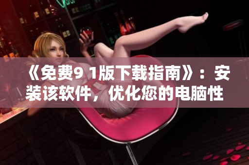 《免费9 1版下载指南》：安装该软件，优化您的电脑性能