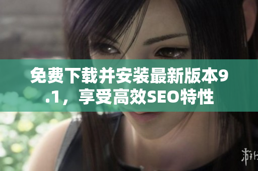 免费下载并安装最新版本9.1，享受高效SEO特性