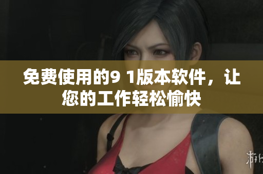 免费使用的9 1版本软件，让您的工作轻松愉快