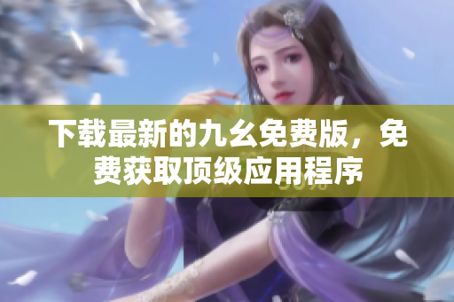 下载最新的九幺免费版，免费获取顶级应用程序