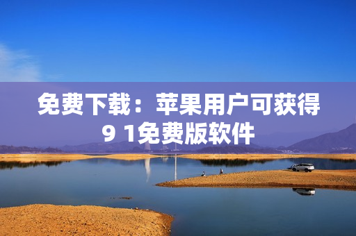 免费下载：苹果用户可获得9 1免费版软件