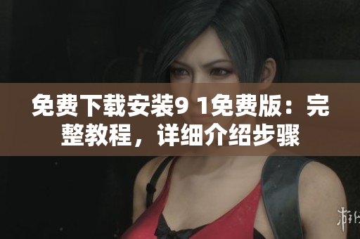 免费下载安装9 1免费版：完整教程，详细介绍步骤