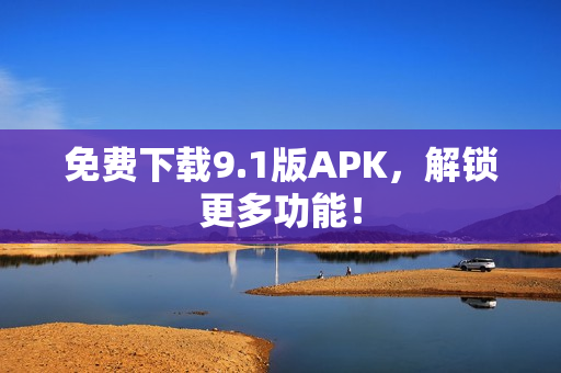 免费下载9.1版APK，解锁更多功能！