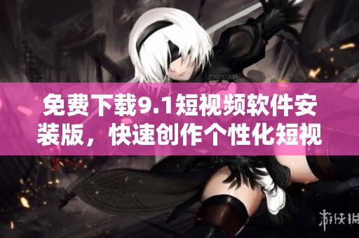 免费下载9.1短视频软件安装版，快速创作个性化短视频