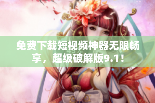 免费下载短视频神器无限畅享，超级破解版9.1！