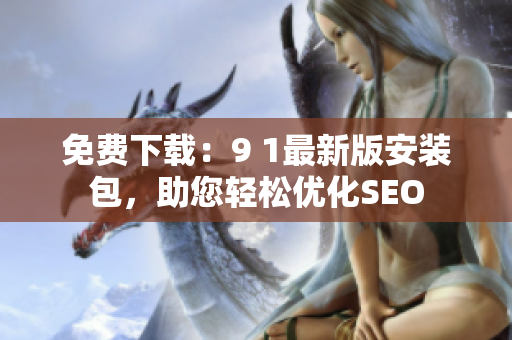 免费下载：9 1最新版安装包，助您轻松优化SEO