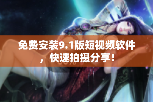 免费安装9.1版短视频软件，快速拍摄分享！