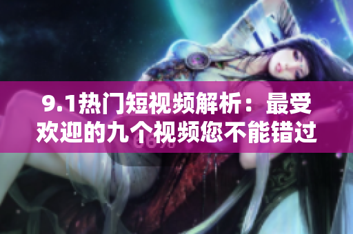 9.1热门短视频解析：最受欢迎的九个视频您不能错过