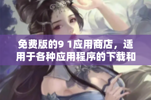 免费版的9 1应用商店，适用于各种应用程序的下载和更新