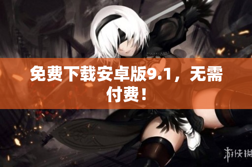 免费下载安卓版9.1，无需付费！